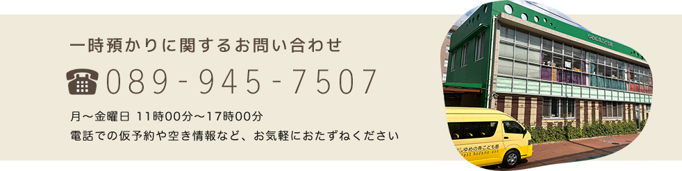 一時預かりに関するお問い合わせ 089-945-7507　月〜金曜日 11時00分〜17時00分　電話での仮予約や空き情報など、お気軽におたずねください