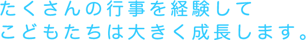 たくさんの行事を経験してこどもたちは大きく成長します。