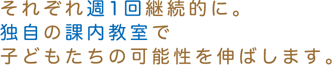 それぞれ週1回継続的に。独自の課内教室で子どもたちの可能性を伸ばします。