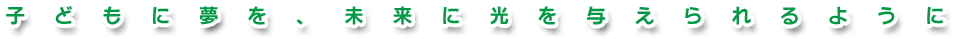 子どもに夢を、未来に光を与えられるように