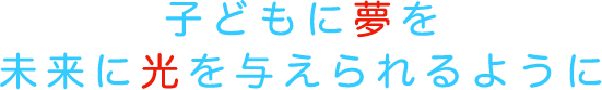 こどもに夢を未来に光を与えられるように