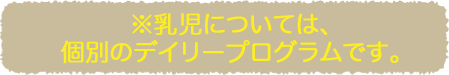※乳児については、個別のデイリープログラムです。